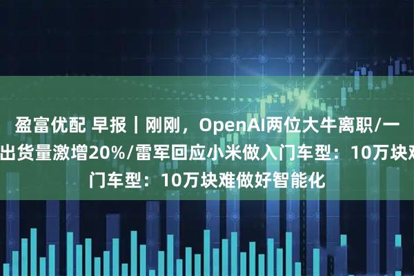 盈富优配 早报｜刚刚，OpenAI两位大牛离职/一季度iPhone出货量激增20%/雷军回应小米做入门车型：10万块难做好智能化