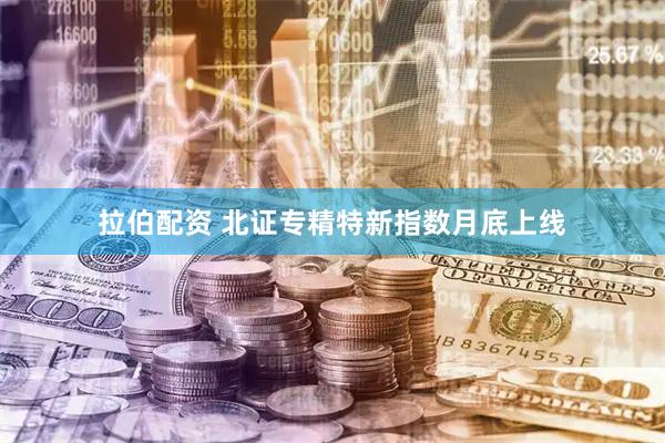 拉伯配资 北证专精特新指数月底上线