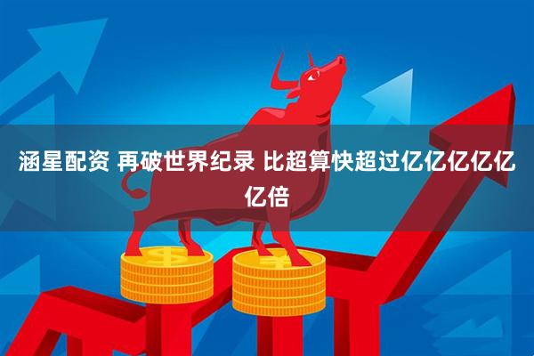 涵星配资 再破世界纪录 比超算快超过亿亿亿亿亿亿倍