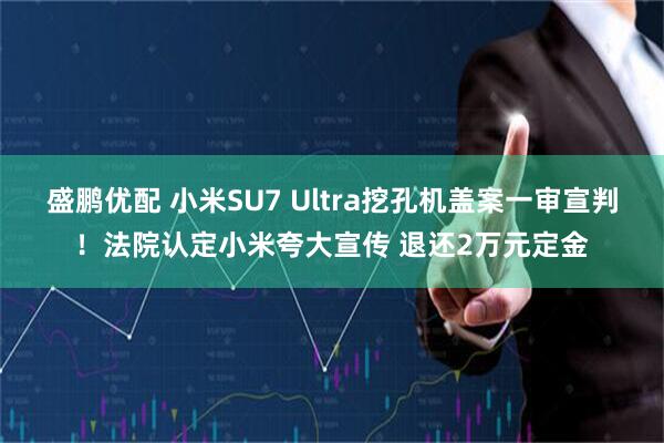 盛鹏优配 小米SU7 Ultra挖孔机盖案一审宣判！法院认定小米夸大宣传 退还2万元定金
