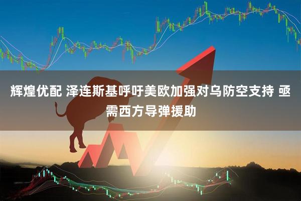 辉煌优配 泽连斯基呼吁美欧加强对乌防空支持 亟需西方导弹援助