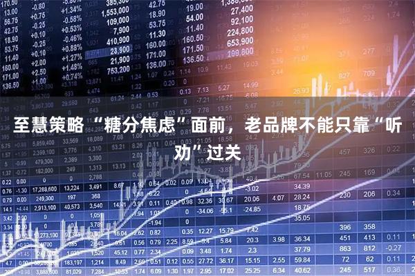 至慧策略 “糖分焦虑”面前，老品牌不能只靠“听劝”过关