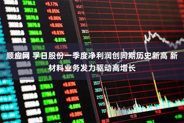 顺应网 孚日股份一季度净利润创同期历史新高 新材料业务发力驱动高增长