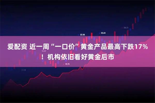 爱配资 近一周“一口价”黄金产品最高下跌17%！机构依旧看好黄金后市
