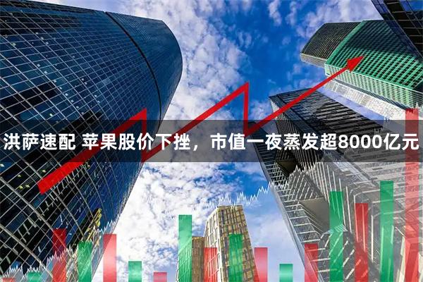 洪萨速配 苹果股价下挫，市值一夜蒸发超8000亿元