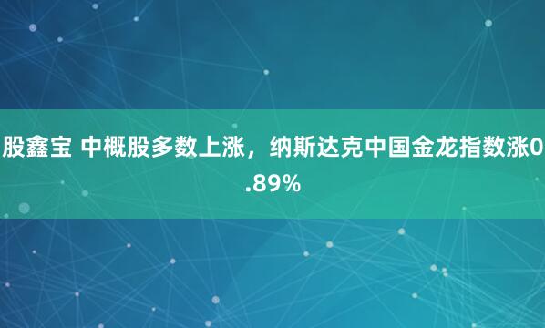 股鑫宝 中概股多数上涨，纳斯达克中国金龙指数涨0.89%