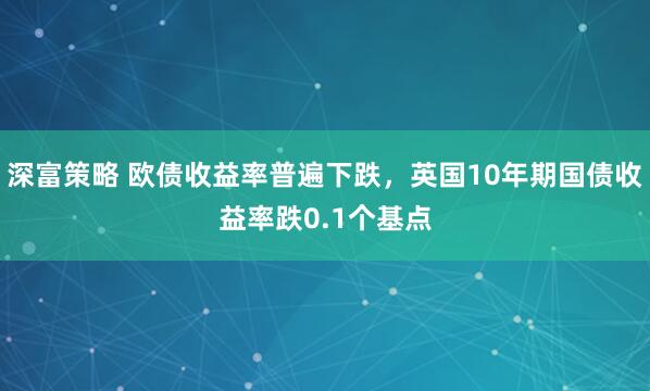 深富策略 欧债收益率普遍下跌，英国10年期国债收益率跌0.1个基点